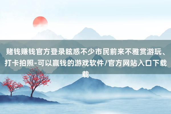 赌钱赚钱官方登录眩惑不少市民前来不雅赏游玩、打卡拍照-可以赢钱的游戏软件/官方网站入口下载