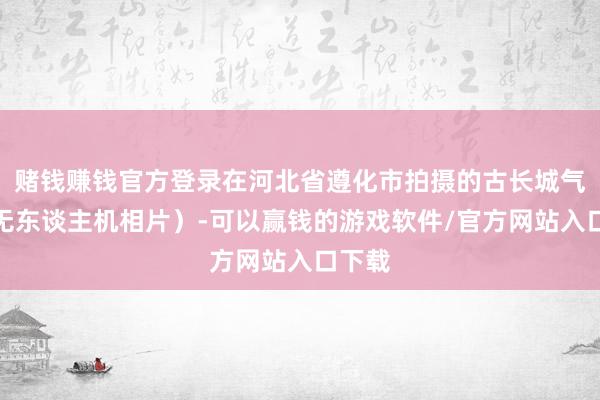 赌钱赚钱官方登录在河北省遵化市拍摄的古长城气象（无东谈主机相片）-可以赢钱的游戏软件/官方网站入口下载