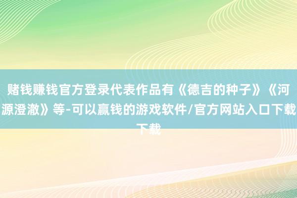 赌钱赚钱官方登录代表作品有《德吉的种子》《河源澄澈》等-可以赢钱的游戏软件/官方网站入口下载