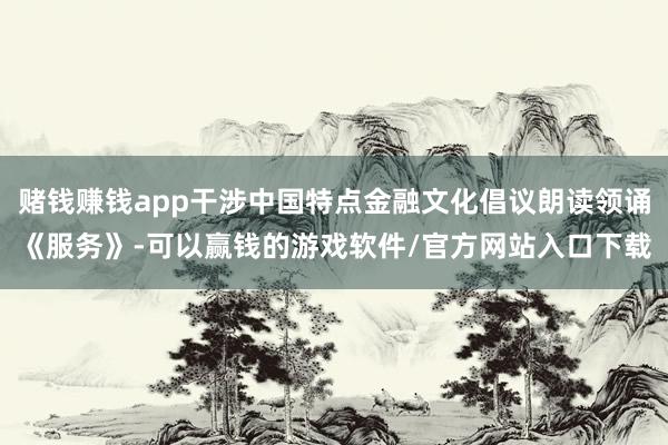 赌钱赚钱app干涉中国特点金融文化倡议朗读领诵《服务》-可以赢钱的游戏软件/官方网站入口下载