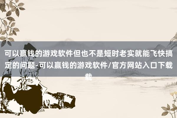 可以赢钱的游戏软件但也不是短时老实就能飞快搞定的问题-可以赢钱的游戏软件/官方网站入口下载