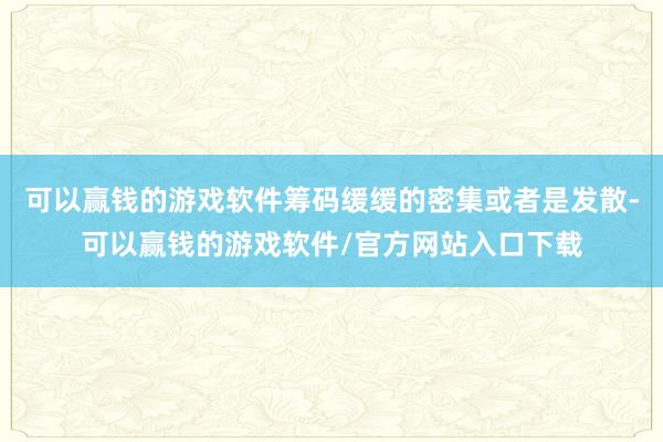 可以赢钱的游戏软件筹码缓缓的密集或者是发散-可以赢钱的游戏软件/官方网站入口下载