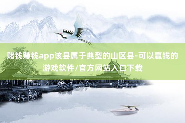 赌钱赚钱app该县属于典型的山区县-可以赢钱的游戏软件/官方网站入口下载