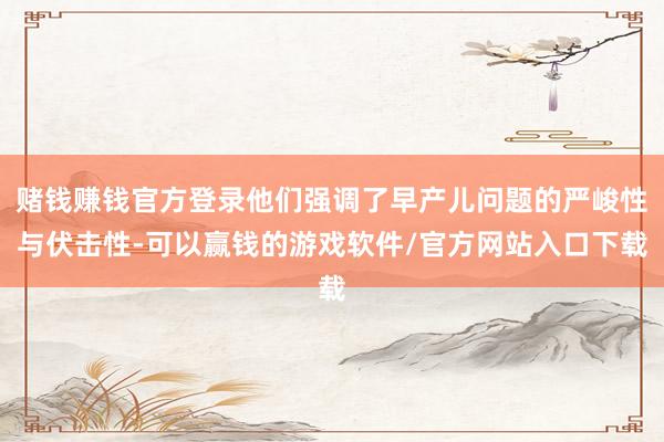赌钱赚钱官方登录他们强调了早产儿问题的严峻性与伏击性-可以赢钱的游戏软件/官方网站入口下载