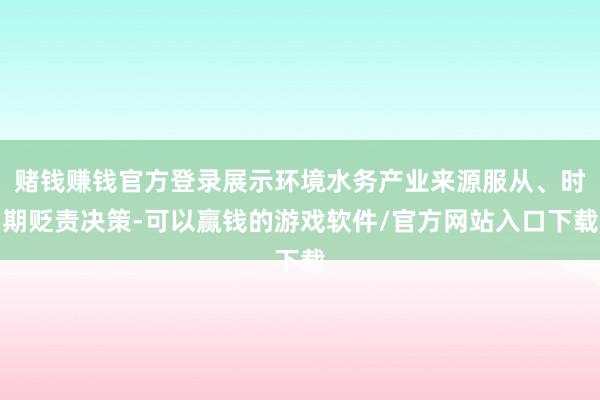 赌钱赚钱官方登录展示环境水务产业来源服从、时期贬责决策-可以赢钱的游戏软件/官方网站入口下载