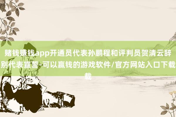 赌钱赚钱app开通员代表孙鹏程和评判员贺清云辞别代表宣誓-可以赢钱的游戏软件/官方网站入口下载