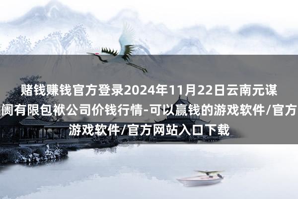 赌钱赚钱官方登录2024年11月22日云南元谋县蔬菜交游阛阓有限包袱公司价钱行情-可以赢钱的游戏软件/官方网站入口下载