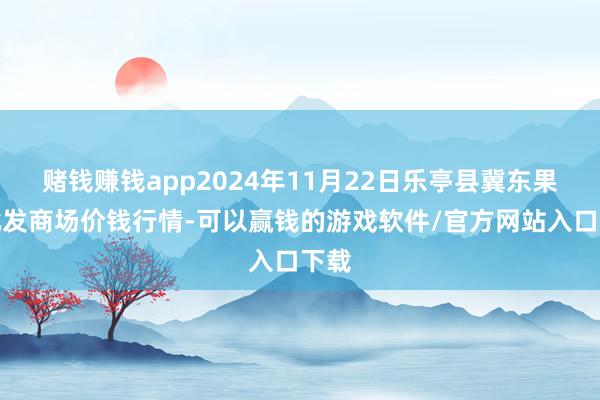 赌钱赚钱app2024年11月22日乐亭县冀东果菜批发商场价钱行情-可以赢钱的游戏软件/官方网站入口下载