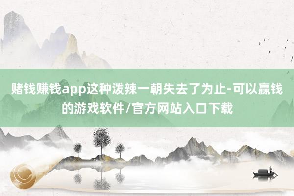 赌钱赚钱app这种泼辣一朝失去了为止-可以赢钱的游戏软件/官方网站入口下载
