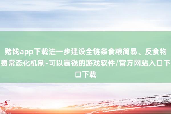 赌钱app下载进一步建设全链条食粮简易、反食物耗费常态化机制-可以赢钱的游戏软件/官方网站入口下载