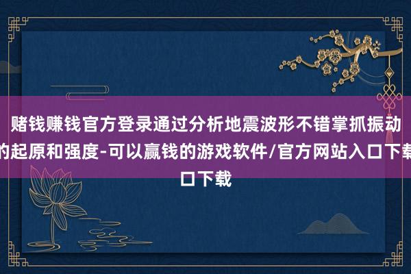 赌钱赚钱官方登录通过分析地震波形不错掌抓振动的起原和强度-可以赢钱的游戏软件/官方网站入口下载