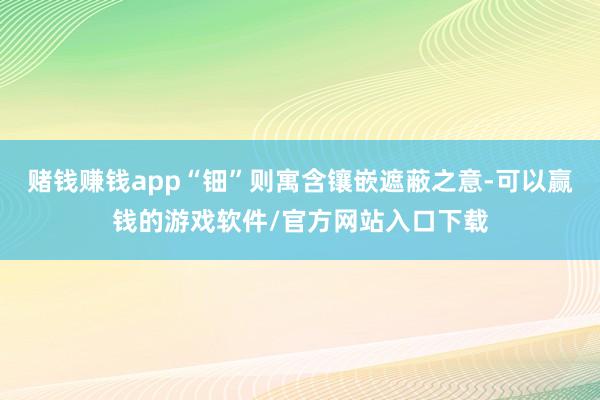 赌钱赚钱app“钿”则寓含镶嵌遮蔽之意-可以赢钱的游戏软件/官方网站入口下载