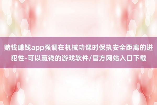 赌钱赚钱app强调在机械功课时保执安全距离的进犯性-可以赢钱的游戏软件/官方网站入口下载