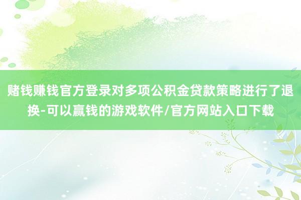 赌钱赚钱官方登录对多项公积金贷款策略进行了退换-可以赢钱的游戏软件/官方网站入口下载