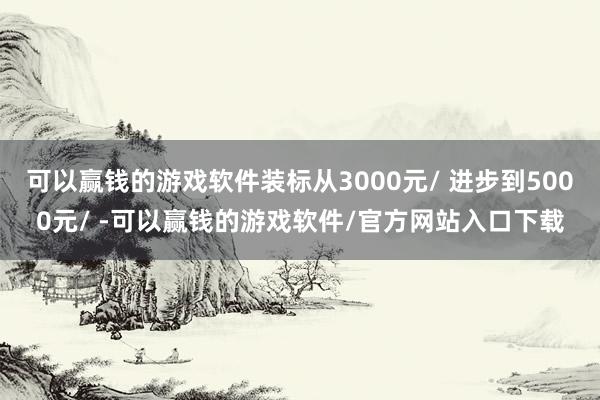 可以赢钱的游戏软件装标从3000元/ 进步到5000元/ -可以赢钱的游戏软件/官方网站入口下载
