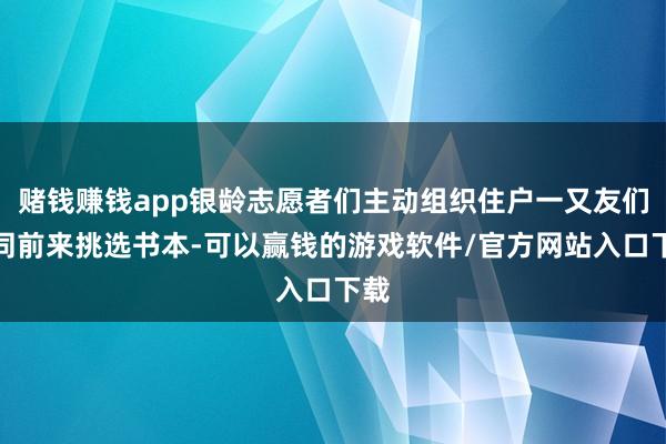 赌钱赚钱app银龄志愿者们主动组织住户一又友们一同前来挑选书本-可以赢钱的游戏软件/官方网站入口下载