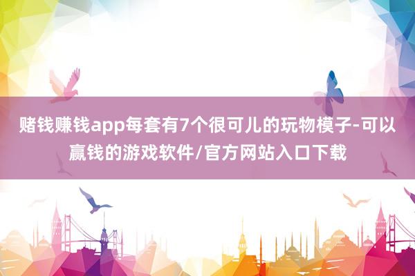 赌钱赚钱app每套有7个很可儿的玩物模子-可以赢钱的游戏软件/官方网站入口下载
