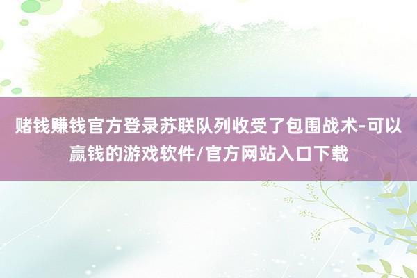 赌钱赚钱官方登录苏联队列收受了包围战术-可以赢钱的游戏软件/官方网站入口下载