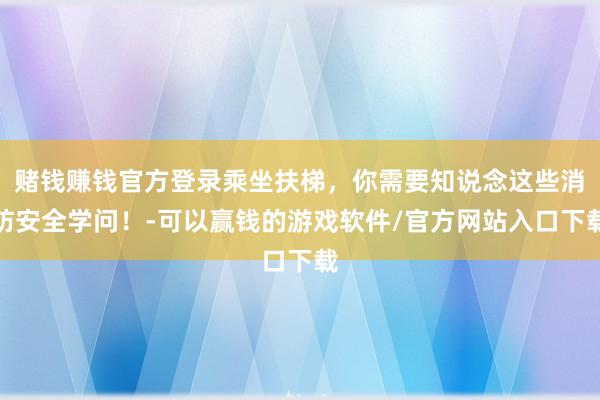 赌钱赚钱官方登录乘坐扶梯，你需要知说念这些消防安全学问！-可以赢钱的游戏软件/官方网站入口下载