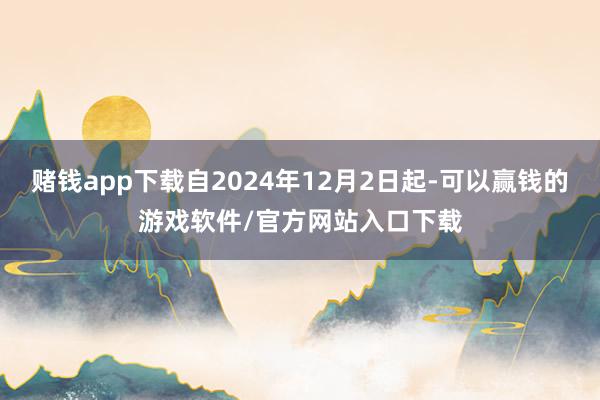 赌钱app下载自2024年12月2日起-可以赢钱的游戏软件/官方网站入口下载