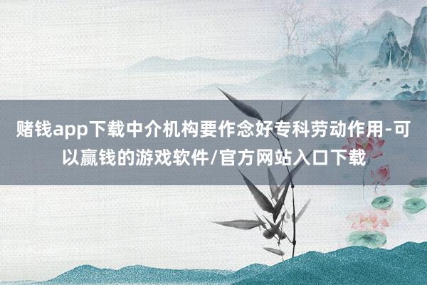 赌钱app下载中介机构要作念好专科劳动作用-可以赢钱的游戏软件/官方网站入口下载