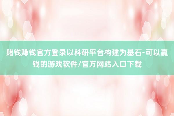 赌钱赚钱官方登录以科研平台构建为基石-可以赢钱的游戏软件/官方网站入口下载