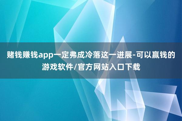 赌钱赚钱app一定弗成冷落这一进展-可以赢钱的游戏软件/官方网站入口下载