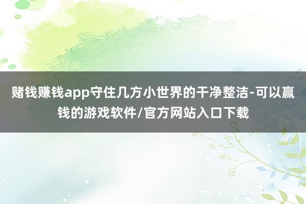 赌钱赚钱app守住几方小世界的干净整洁-可以赢钱的游戏软件/官方网站入口下载