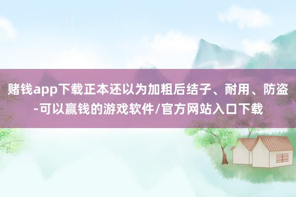 赌钱app下载正本还以为加粗后结子、耐用、防盗-可以赢钱的游戏软件/官方网站入口下载