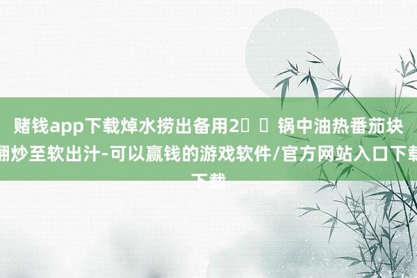 赌钱app下载焯水捞出备用2⃣️锅中油热番茄块翻炒至软出汁-可以赢钱的游戏软件/官方网站入口下载