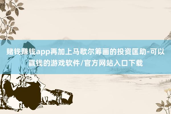 赌钱赚钱app再加上马歇尔筹画的投资匡助-可以赢钱的游戏软件/官方网站入口下载