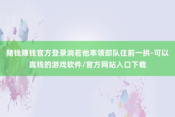 赌钱赚钱官方登录淌若他率领部队往前一拱-可以赢钱的游戏软件/官方网站入口下载