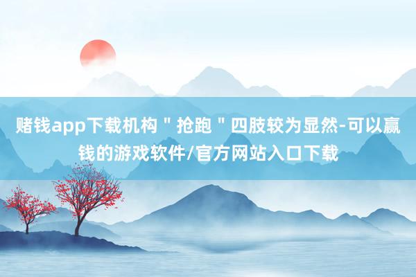 赌钱app下载机构＂抢跑＂四肢较为显然-可以赢钱的游戏软件/官方网站入口下载