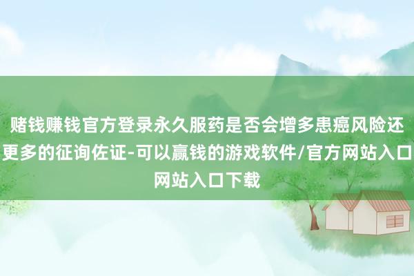 赌钱赚钱官方登录永久服药是否会增多患癌风险还需要更多的征询佐证-可以赢钱的游戏软件/官方网站入口下载
