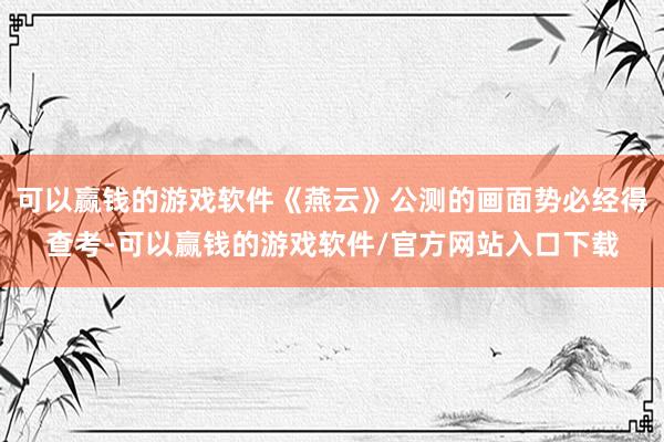 可以赢钱的游戏软件《燕云》公测的画面势必经得查考-可以赢钱的游戏软件/官方网站入口下载