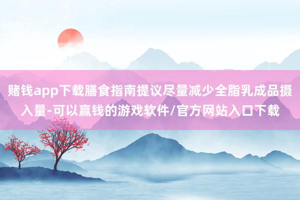 赌钱app下载膳食指南提议尽量减少全脂乳成品摄入量-可以赢钱的游戏软件/官方网站入口下载