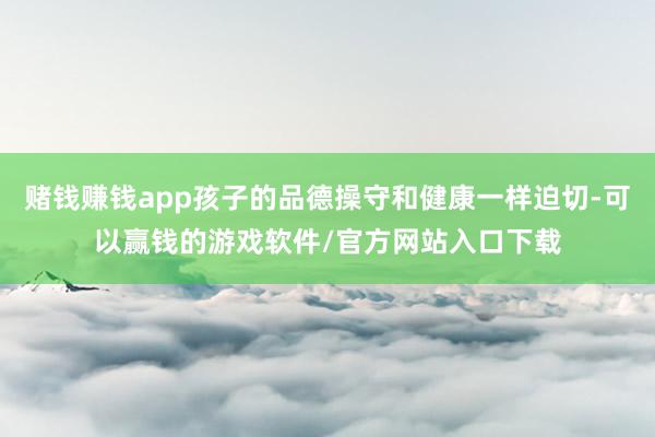 赌钱赚钱app孩子的品德操守和健康一样迫切-可以赢钱的游戏软件/官方网站入口下载