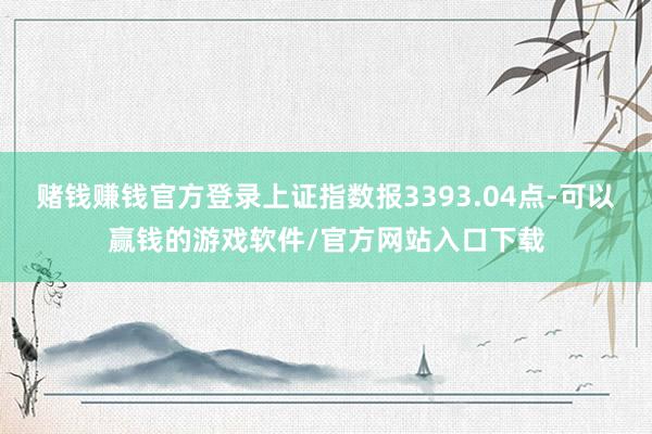赌钱赚钱官方登录上证指数报3393.04点-可以赢钱的游戏软件/官方网站入口下载