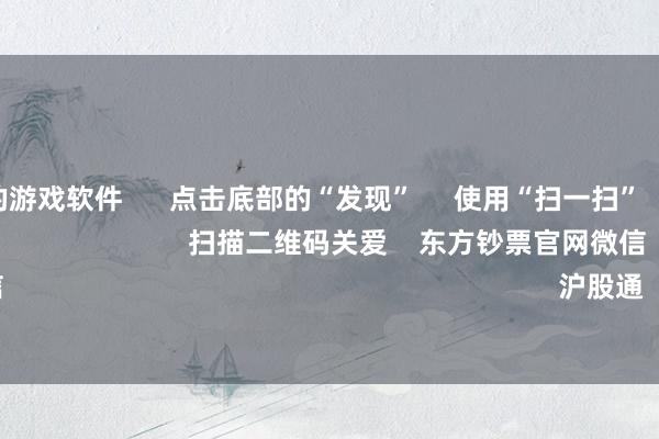 可以赢钱的游戏软件      点击底部的“发现”     使用“扫一扫”     即可将网页共享至一又友圈                            扫描二维码关爱    东方钞票官网微信                                                                        沪股通             深股通         