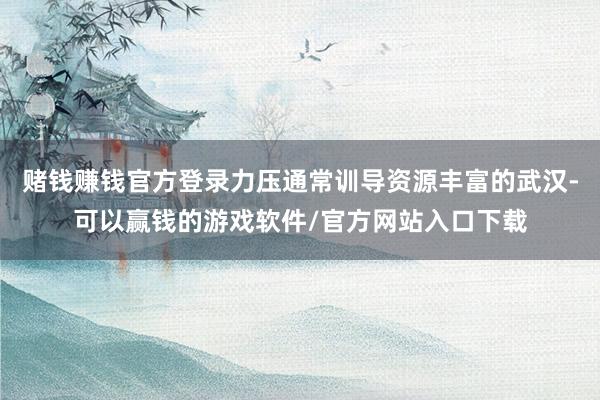赌钱赚钱官方登录力压通常训导资源丰富的武汉-可以赢钱的游戏软件/官方网站入口下载