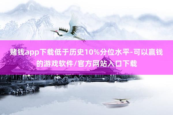 赌钱app下载低于历史10%分位水平-可以赢钱的游戏软件/官方网站入口下载
