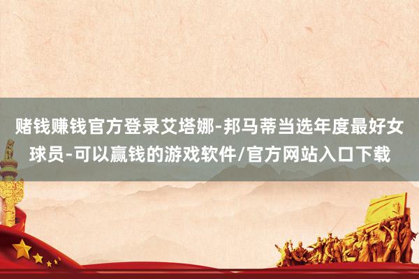 赌钱赚钱官方登录艾塔娜-邦马蒂当选年度最好女球员-可以赢钱的游戏软件/官方网站入口下载