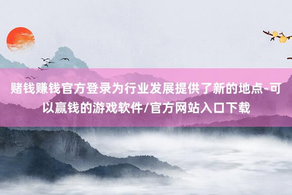 赌钱赚钱官方登录为行业发展提供了新的地点-可以赢钱的游戏软件/官方网站入口下载