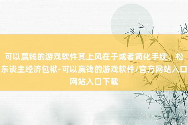 可以赢钱的游戏软件其上风在于或者简化手续、松开个东谈主经济包袱-可以赢钱的游戏软件/官方网站入口下载
