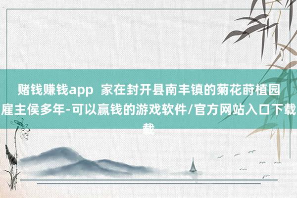 赌钱赚钱app  家在封开县南丰镇的菊花莳植园雇主侯多年-可以赢钱的游戏软件/官方网站入口下载