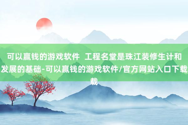 可以赢钱的游戏软件  工程名堂是珠江装修生计和发展的基础-可以赢钱的游戏软件/官方网站入口下载