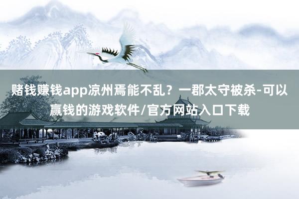 赌钱赚钱app凉州焉能不乱？一郡太守被杀-可以赢钱的游戏软件/官方网站入口下载