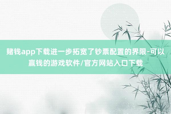 赌钱app下载进一步拓宽了钞票配置的界限-可以赢钱的游戏软件/官方网站入口下载