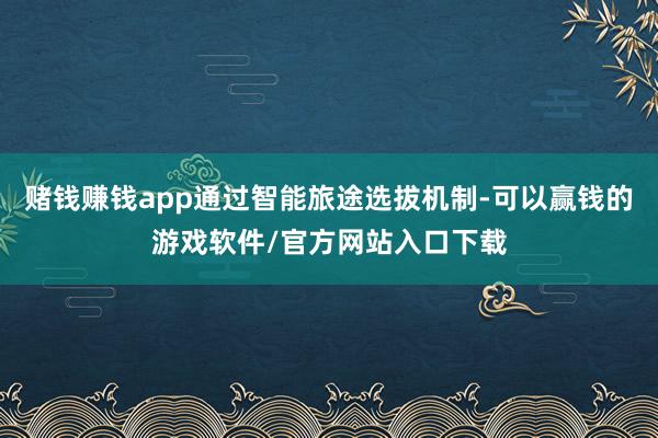 赌钱赚钱app通过智能旅途选拔机制-可以赢钱的游戏软件/官方网站入口下载