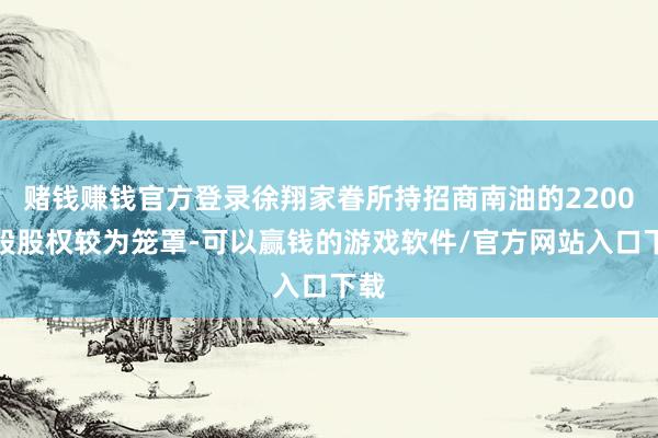 赌钱赚钱官方登录徐翔家眷所持招商南油的2200万股股权较为笼罩-可以赢钱的游戏软件/官方网站入口下载